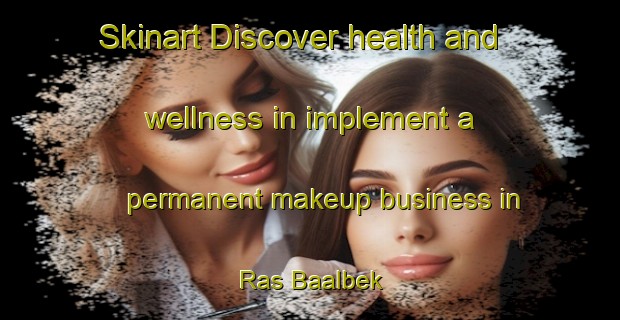Skinart Discover health and wellness in implement a permanent makeup business in Ras Baalbek | PermanentmakeupTraining | PermanentmakeupClasses | SkinartTraining-Lebanon
