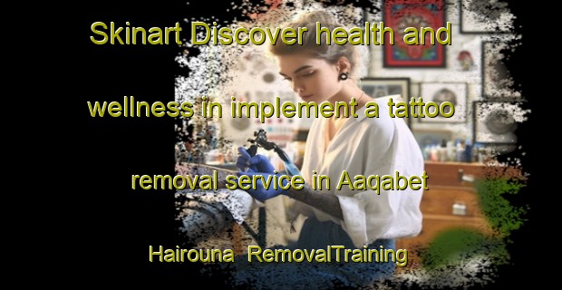 Skinart Discover health and wellness in implement a tattoo removal service in Aaqabet Hairouna | RemovalTraining | RemovalClasses | SkinartTraining-Lebanon