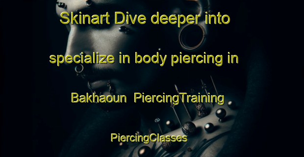 Skinart Dive deeper into specialize in body piercing in Bakhaoun | PiercingTraining | PiercingClasses | SkinartTraining-Lebanon