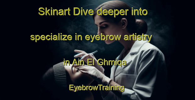 Skinart Dive deeper into specialize in eyebrow artistry in Ain El Ghmiqa | EyebrowTraining | EyebrowClasses | SkinartTraining-Lebanon