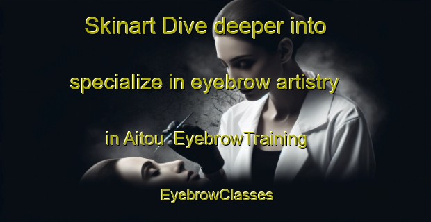 Skinart Dive deeper into specialize in eyebrow artistry in Aitou | EyebrowTraining | EyebrowClasses | SkinartTraining-Lebanon