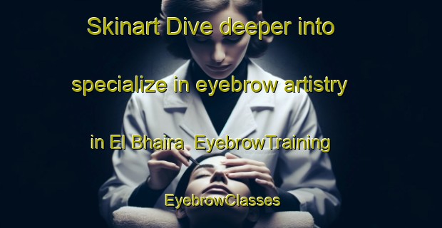 Skinart Dive deeper into specialize in eyebrow artistry in El Bhaira | EyebrowTraining | EyebrowClasses | SkinartTraining-Lebanon
