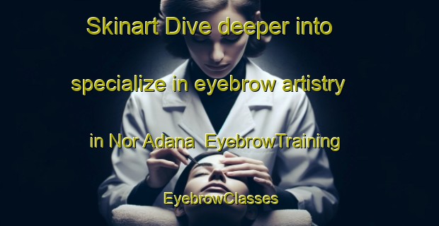 Skinart Dive deeper into specialize in eyebrow artistry in Nor Adana | EyebrowTraining | EyebrowClasses | SkinartTraining-Lebanon