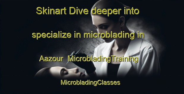 Skinart Dive deeper into specialize in microblading in Aazour | MicrobladingTraining | MicrobladingClasses | SkinartTraining-Lebanon