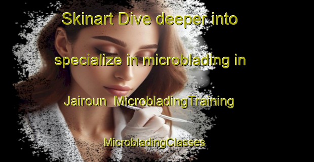 Skinart Dive deeper into specialize in microblading in Jairoun | MicrobladingTraining | MicrobladingClasses | SkinartTraining-Lebanon