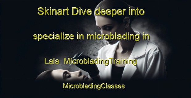 Skinart Dive deeper into specialize in microblading in Lala | MicrobladingTraining | MicrobladingClasses | SkinartTraining-Lebanon