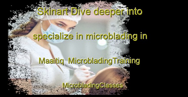 Skinart Dive deeper into specialize in microblading in Maaitiq | MicrobladingTraining | MicrobladingClasses | SkinartTraining-Lebanon