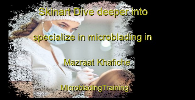 Skinart Dive deeper into specialize in microblading in Mazraat Khafiche | MicrobladingTraining | MicrobladingClasses | SkinartTraining-Lebanon