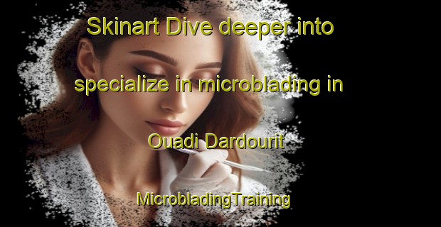 Skinart Dive deeper into specialize in microblading in Ouadi Dardourit | MicrobladingTraining | MicrobladingClasses | SkinartTraining-Lebanon
