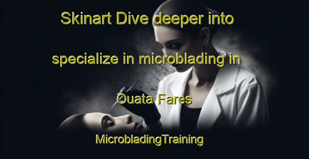 Skinart Dive deeper into specialize in microblading in Ouata Fares | MicrobladingTraining | MicrobladingClasses | SkinartTraining-Lebanon