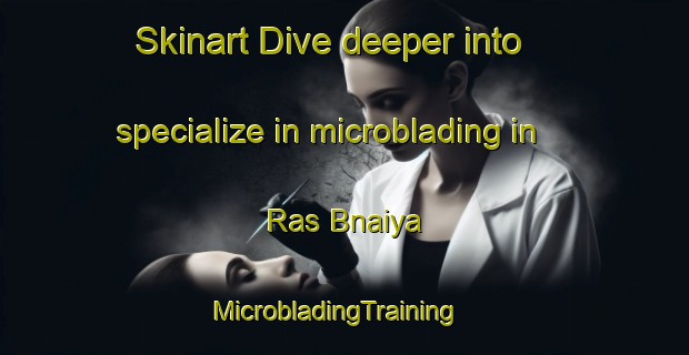 Skinart Dive deeper into specialize in microblading in Ras Bnaiya | MicrobladingTraining | MicrobladingClasses | SkinartTraining-Lebanon