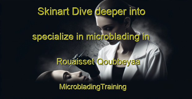 Skinart Dive deeper into specialize in microblading in Rouaisset Qoubbeyaa | MicrobladingTraining | MicrobladingClasses | SkinartTraining-Lebanon
