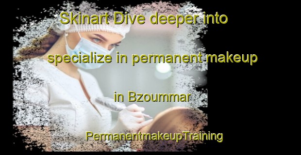 Skinart Dive deeper into specialize in permanent makeup in Bzoummar | PermanentmakeupTraining | PermanentmakeupClasses | SkinartTraining-Lebanon