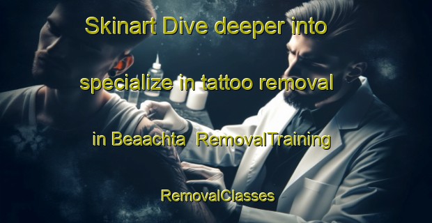 Skinart Dive deeper into specialize in tattoo removal in Beaachta | RemovalTraining | RemovalClasses | SkinartTraining-Lebanon