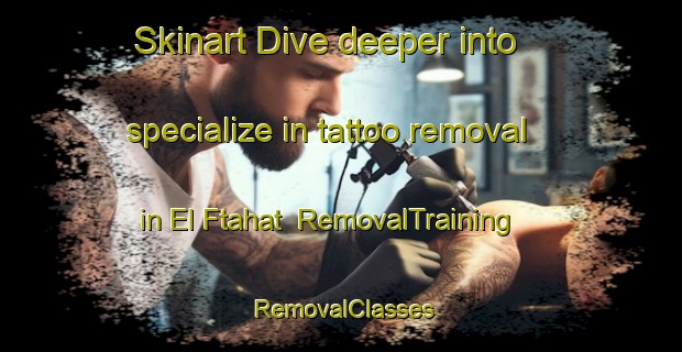 Skinart Dive deeper into specialize in tattoo removal in El Ftahat | RemovalTraining | RemovalClasses | SkinartTraining-Lebanon
