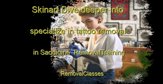 Skinart Dive deeper into specialize in tattoo removal in Saddiqine | RemovalTraining | RemovalClasses | SkinartTraining-Lebanon