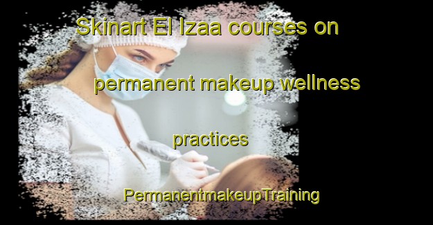 Skinart El Izaa courses on permanent makeup wellness practices | PermanentmakeupTraining | PermanentmakeupClasses | SkinartTraining-Lebanon