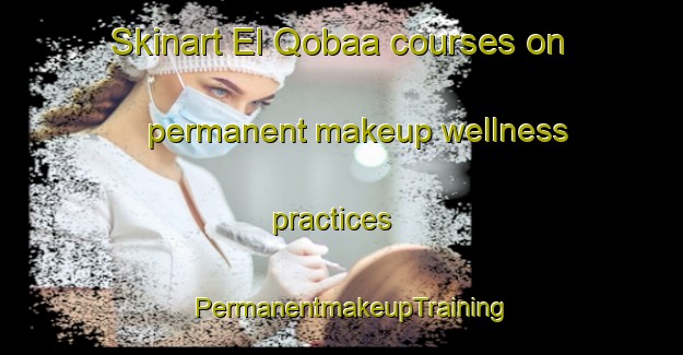 Skinart El Qobaa courses on permanent makeup wellness practices | PermanentmakeupTraining | PermanentmakeupClasses | SkinartTraining-Lebanon
