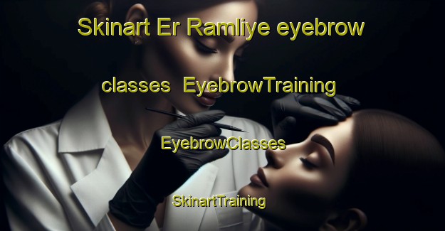 Skinart Er Ramliye eyebrow classes | EyebrowTraining | EyebrowClasses | SkinartTraining-Lebanon