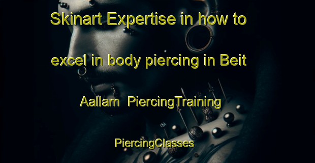 Skinart Expertise in how to excel in body piercing in Beit Aallam | PiercingTraining | PiercingClasses | SkinartTraining-Lebanon