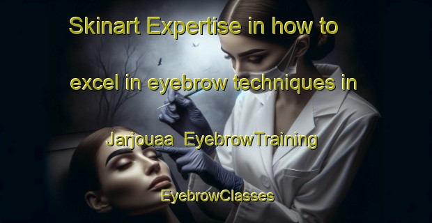 Skinart Expertise in how to excel in eyebrow techniques in Jarjouaa | EyebrowTraining | EyebrowClasses | SkinartTraining-Lebanon