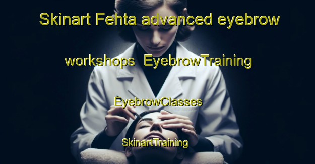 Skinart Fehta advanced eyebrow workshops | EyebrowTraining | EyebrowClasses | SkinartTraining-Lebanon