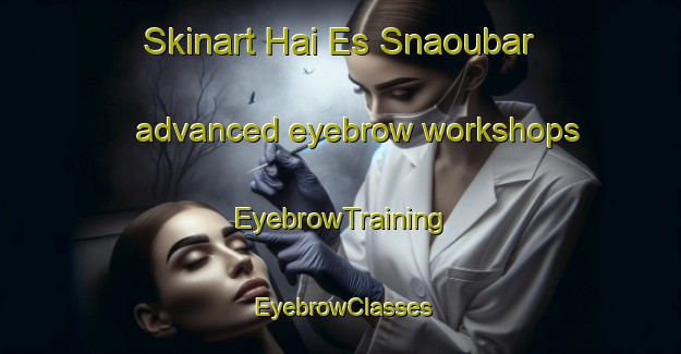 Skinart Hai Es Snaoubar advanced eyebrow workshops | EyebrowTraining | EyebrowClasses | SkinartTraining-Lebanon