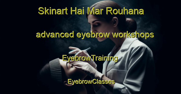 Skinart Hai Mar Rouhana advanced eyebrow workshops | EyebrowTraining | EyebrowClasses | SkinartTraining-Lebanon