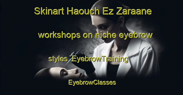 Skinart Haouch Ez Zaraane workshops on niche eyebrow styles | EyebrowTraining | EyebrowClasses | SkinartTraining-Lebanon