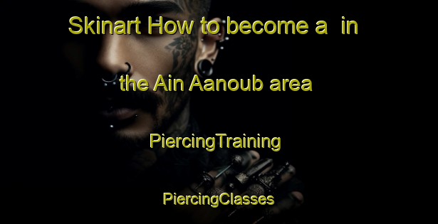 Skinart How to become a  in the Ain Aanoub area | #PiercingTraining #PiercingClasses #SkinartTraining-Lebanon