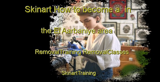 Skinart How to become a  in the El Aarbaniye area | #RemovalTraining #RemovalClasses #SkinartTraining-Lebanon