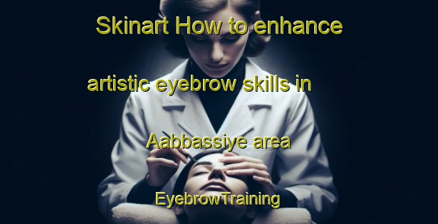 Skinart How to enhance artistic eyebrow skills in Aabbassiye area | EyebrowTraining | EyebrowClasses | SkinartTraining-Lebanon