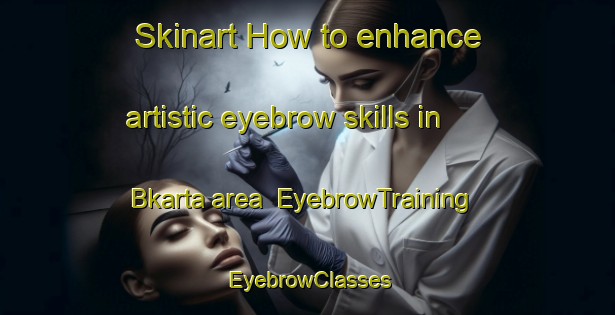 Skinart How to enhance artistic eyebrow skills in Bkarta area | EyebrowTraining | EyebrowClasses | SkinartTraining-Lebanon