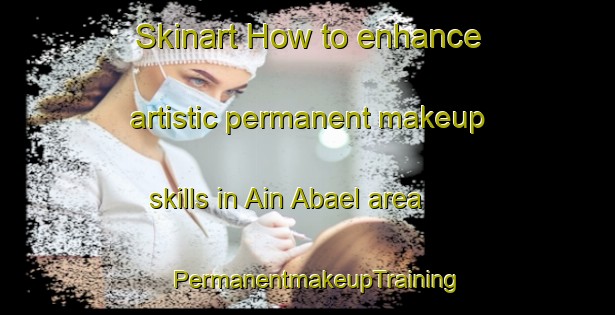 Skinart How to enhance artistic permanent makeup skills in Ain Abael area | PermanentmakeupTraining | PermanentmakeupClasses | SkinartTraining-Lebanon