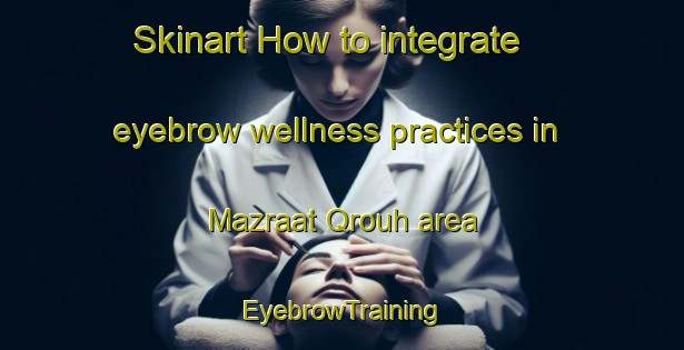 Skinart How to integrate eyebrow wellness practices in Mazraat Qrouh area | EyebrowTraining | EyebrowClasses | SkinartTraining-Lebanon