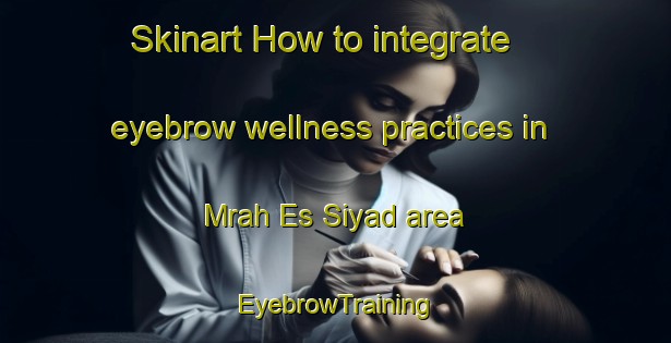 Skinart How to integrate eyebrow wellness practices in Mrah Es Siyad area | EyebrowTraining | EyebrowClasses | SkinartTraining-Lebanon
