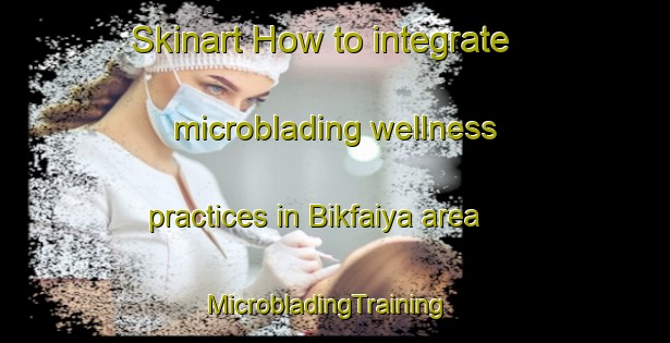 Skinart How to integrate microblading wellness practices in Bikfaiya area | MicrobladingTraining | MicrobladingClasses | SkinartTraining-Lebanon