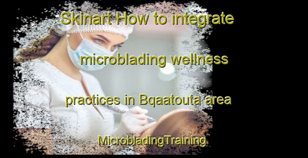 Skinart How to integrate microblading wellness practices in Bqaatouta area | #MicrobladingTraining #MicrobladingClasses #SkinartTraining-Lebanon