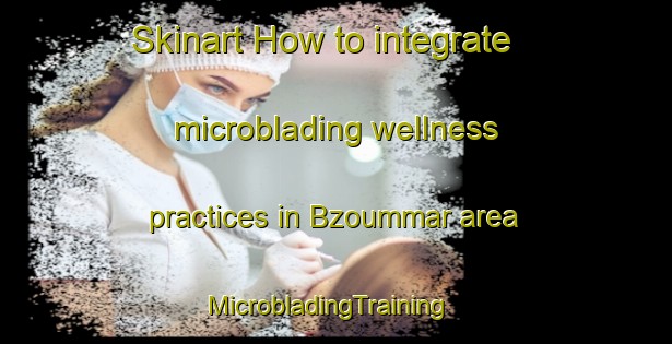 Skinart How to integrate microblading wellness practices in Bzoummar area | MicrobladingTraining | MicrobladingClasses | SkinartTraining-Lebanon