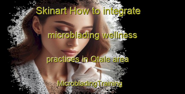 Skinart How to integrate microblading wellness practices in Qtale area | MicrobladingTraining | MicrobladingClasses | SkinartTraining-Lebanon