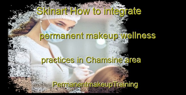 Skinart How to integrate permanent makeup wellness practices in Chamsine area | PermanentmakeupTraining | PermanentmakeupClasses | SkinartTraining-Lebanon