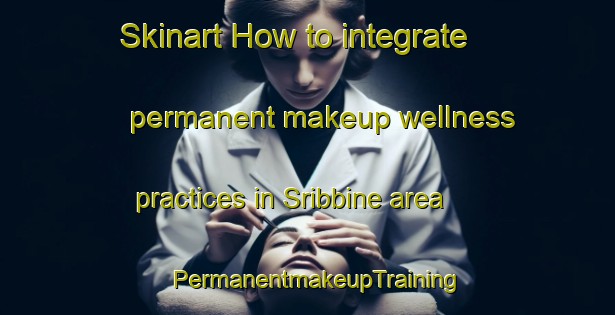 Skinart How to integrate permanent makeup wellness practices in Sribbine area | PermanentmakeupTraining | PermanentmakeupClasses | SkinartTraining-Lebanon