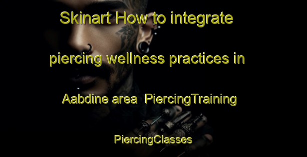 Skinart How to integrate piercing wellness practices in Aabdine area | #PiercingTraining #PiercingClasses #SkinartTraining-Lebanon