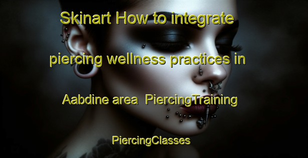 Skinart How to integrate piercing wellness practices in Aabdine area | PiercingTraining | PiercingClasses | SkinartTraining-Lebanon