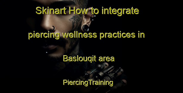 Skinart How to integrate piercing wellness practices in Baslouqit area | PiercingTraining | PiercingClasses | SkinartTraining-Lebanon