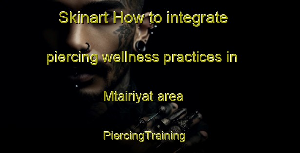 Skinart How to integrate piercing wellness practices in Mtairiyat area | PiercingTraining | PiercingClasses | SkinartTraining-Lebanon