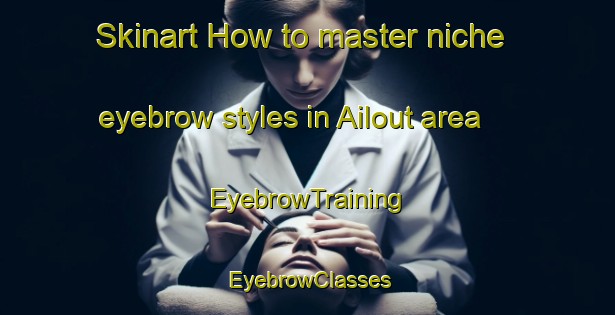 Skinart How to master niche eyebrow styles in Ailout area | EyebrowTraining | EyebrowClasses | SkinartTraining-Lebanon