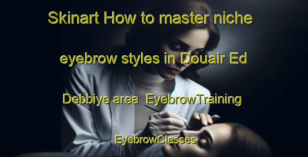 Skinart How to master niche eyebrow styles in Douair Ed Debbiye area | EyebrowTraining | EyebrowClasses | SkinartTraining-Lebanon