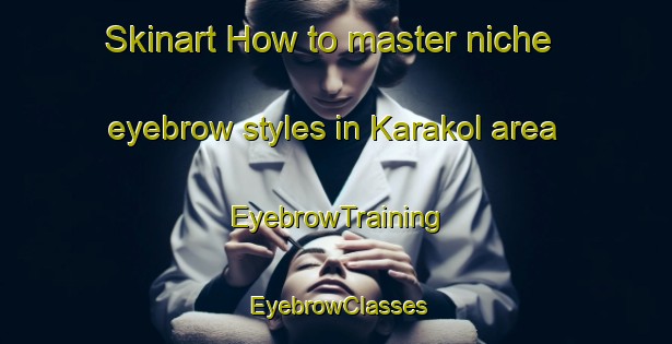 Skinart How to master niche eyebrow styles in Karakol area | EyebrowTraining | EyebrowClasses | SkinartTraining-Lebanon