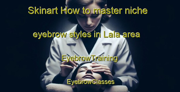 Skinart How to master niche eyebrow styles in Lala area | EyebrowTraining | EyebrowClasses | SkinartTraining-Lebanon